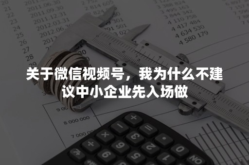 关于微信视频号，我为什么不建议中小企业先入场做