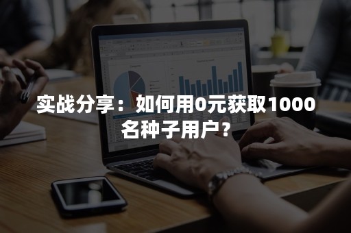 实战分享：如何用0元获取1000名种子用户？