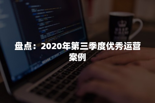 盘点：2020年第三季度优秀运营案例