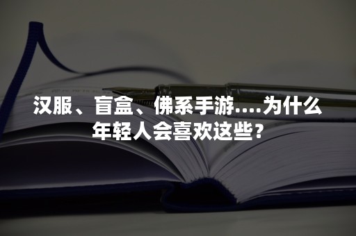 汉服、盲盒、佛系手游….为什么年轻人会喜欢这些？