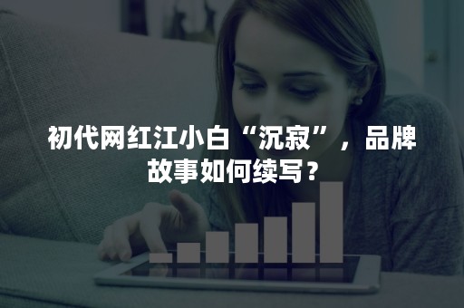 初代网红江小白“沉寂”，品牌故事如何续写？