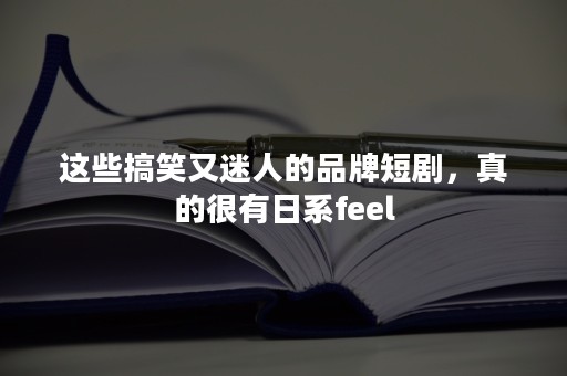 这些搞笑又迷人的品牌短剧，真的很有日系feel
