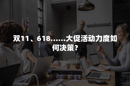 双11、618……大促活动力度如何决策？