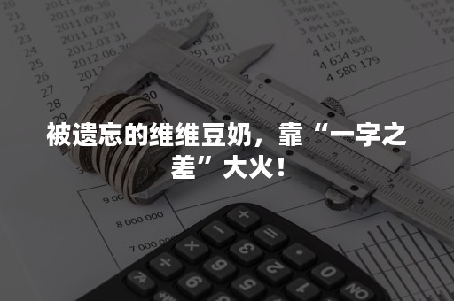 被遗忘的维维豆奶，靠“一字之差”大火！