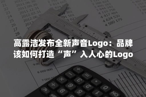 高露洁发布全新声音Logo：品牌该如何打造“声”入人心的Logo？