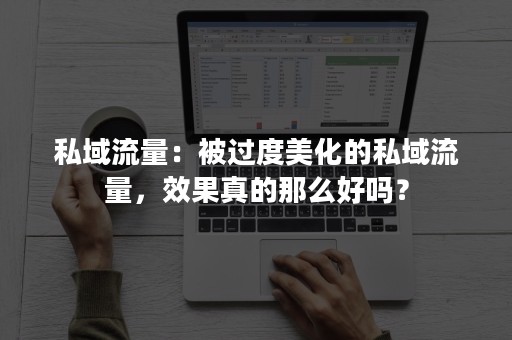 私域流量：被过度美化的私域流量，效果真的那么好吗？