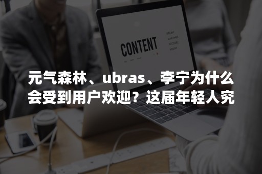 元气森林、ubras、李宁为什么会受到用户欢迎？这届年轻人究竟买的是什么