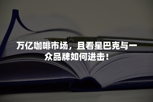 万亿咖啡市场，且看星巴克与一众品牌如何进击！