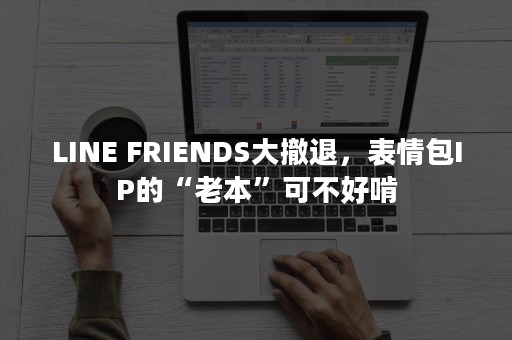 LINE FRIENDS大撤退，表情包IP的“老本”可不好啃