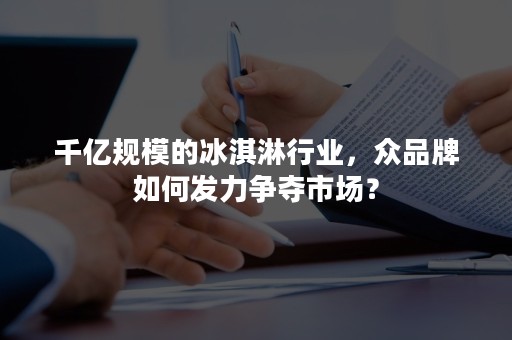 千亿规模的冰淇淋行业，众品牌如何发力争夺市场？