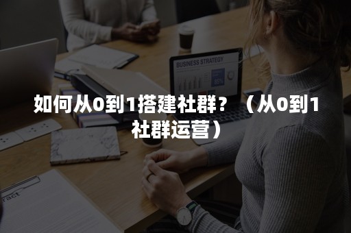 如何从0到1搭建社群？（从0到1社群运营）