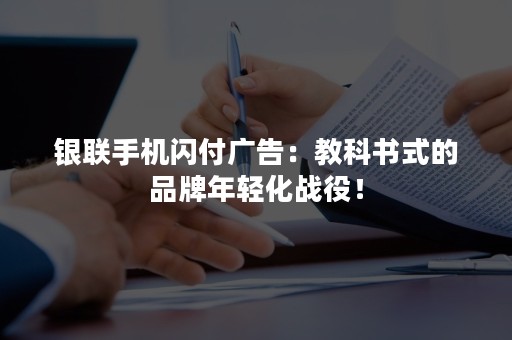 银联手机闪付广告：教科书式的品牌年轻化战役！