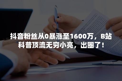 抖音粉丝从0暴涨至1600万，B站科普顶流无穷小亮，出圈了！