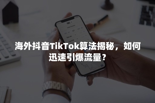 海外抖音TikTok算法揭秘，如何迅速引爆流量？