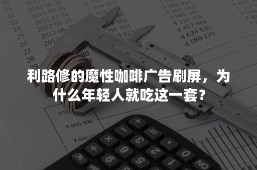 利路修的魔性咖啡广告刷屏，为什么年轻人就吃这一套？