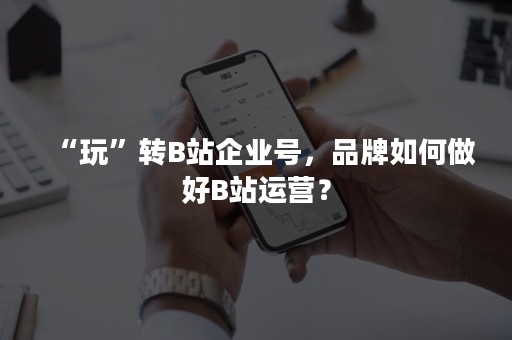 “玩”转B站企业号，品牌如何做好B站运营？