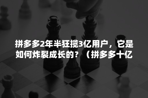 拼多多2年半狂揽3亿用户，它是如何炸裂成长的？（拼多多十亿用户）