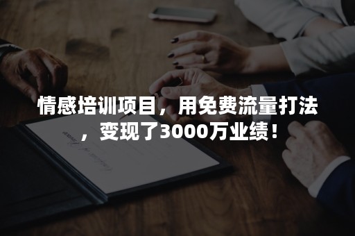 情感培训项目，用免费流量打法，变现了3000万业绩！