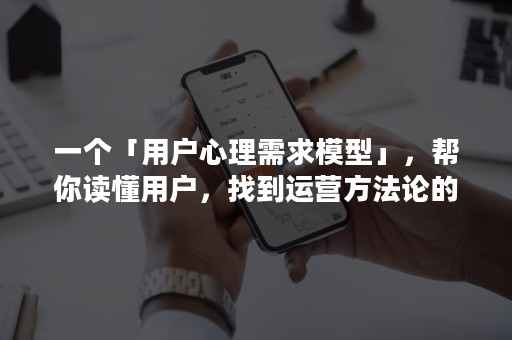 一个「用户心理需求模型」，帮你读懂用户，找到运营方法论的底层逻辑（上）