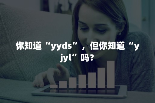 你知道“yyds”，但你知道“yjyl”吗？