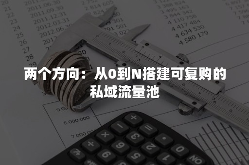 两个方向：从0到N搭建可复购的私域流量池