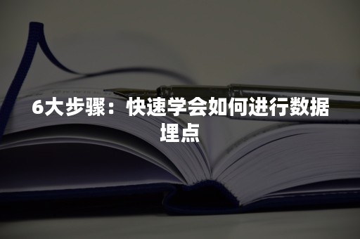 6大步骤：快速学会如何进行数据埋点