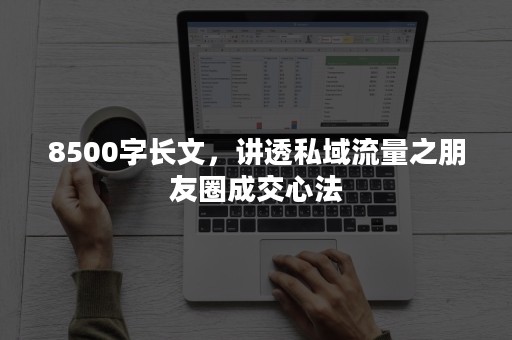 8500字长文，讲透私域流量之朋友圈成交心法