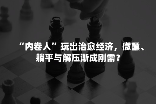 “内卷人”玩出治愈经济，微醺、躺平与解压渐成刚需？