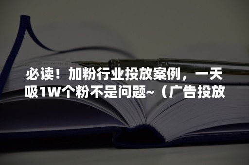 必读！加粉行业投放案例，一天吸1W个粉不是问题~（广告投放加粉）