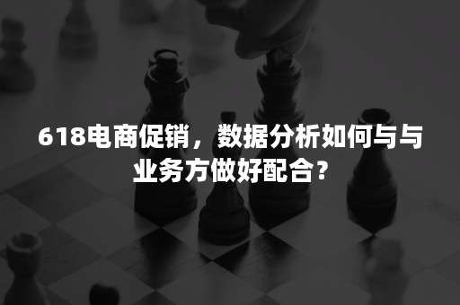 618电商促销，数据分析如何与与业务方做好配合？