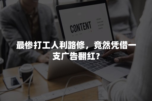 最惨打工人利路修，竟然凭借一支广告翻红？