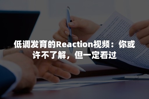 低调发育的Reaction视频：你或许不了解，但一定看过