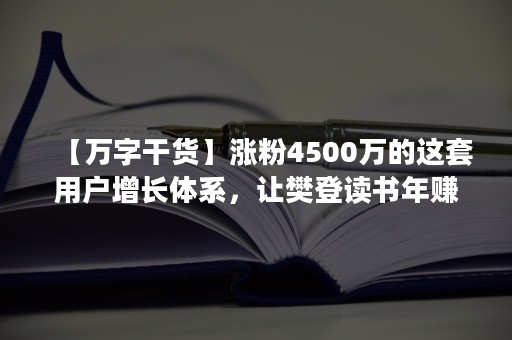 【万字干货】涨粉4500万的这套用户增长体系，让樊登读书年赚10亿