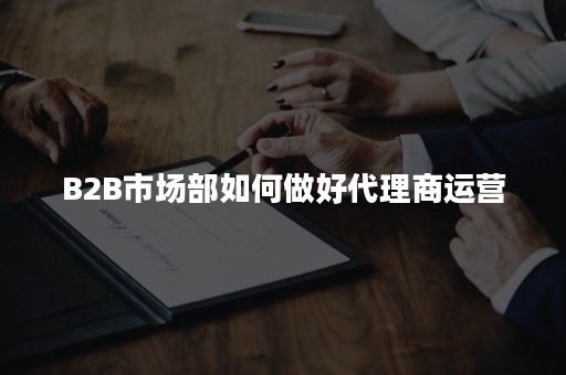 B2B市场部如何做好代理商运营