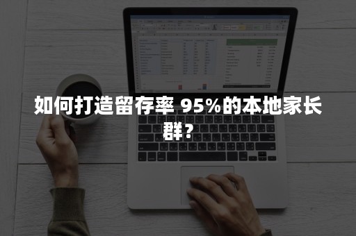 如何打造留存率 95%的本地家长群？