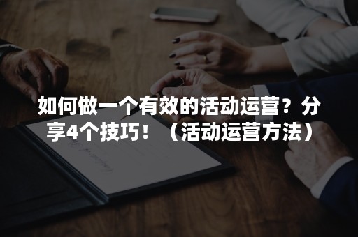 如何做一个有效的活动运营？分享4个技巧！（活动运营方法）