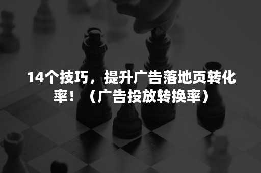 14个技巧，提升广告落地页转化率！（广告投放转换率）