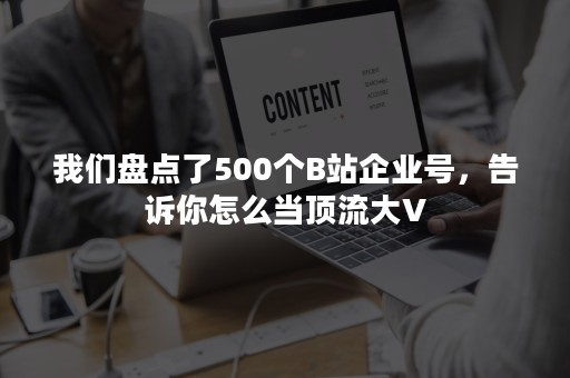 我们盘点了500个B站企业号，告诉你怎么当顶流大V