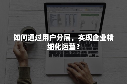 如何通过用户分层，实现企业精细化运营？