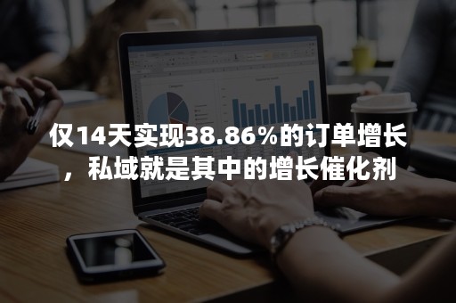 仅14天实现38.86%的订单增长，私域就是其中的增长催化剂