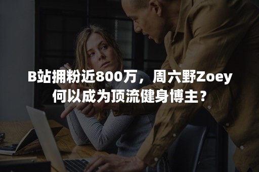 B站拥粉近800万，周六野Zoey何以成为顶流健身博主？