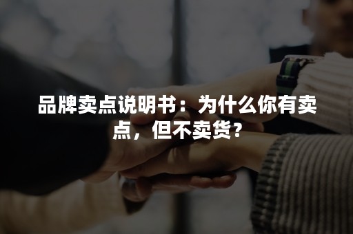 品牌卖点说明书：为什么你有卖点，但不卖货？