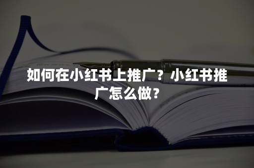 如何在小红书上推广？小红书推广怎么做？