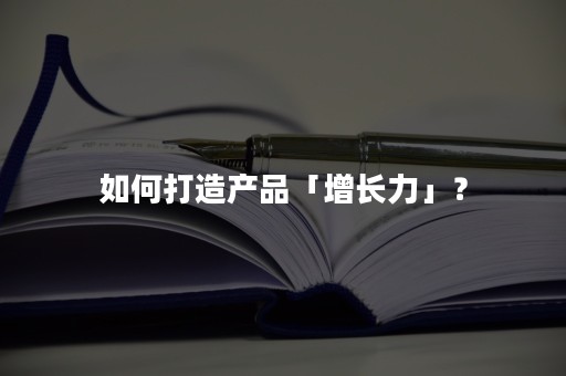 如何打造产品「增长力」？