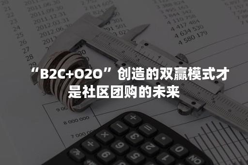 “B2C+O2O”创造的双赢模式才是社区团购的未来