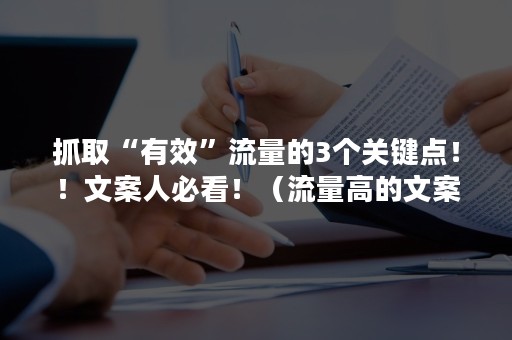 抓取“有效”流量的3个关键点！！文案人必看！（流量高的文案）