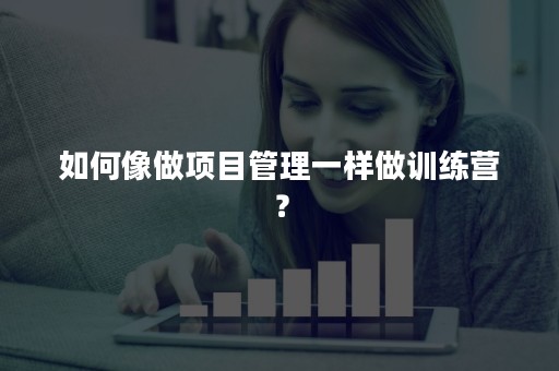 如何像做项目管理一样做训练营？