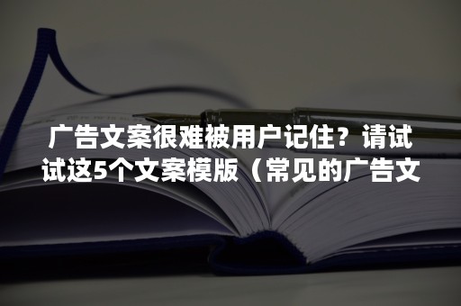 广告文案很难被用户记住？请试试这5个文案模版（常见的广告文案）