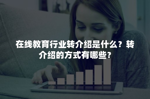 在线教育行业转介绍是什么？转介绍的方式有哪些？