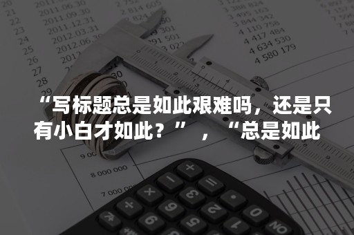 “写标题总是如此艰难吗，还是只有小白才如此？” ，“总是如此”